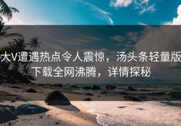 大V遭遇热点令人震惊，汤头条轻量版下载全网沸腾，详情探秘