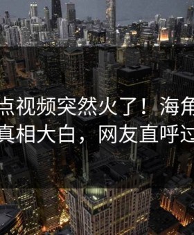 今日整点视频突然火了！海角明星居然真相大白，网友直呼过瘾