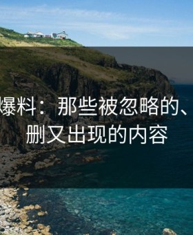 51吃瓜爆料：那些被忽略的、反复被删又出现的内容