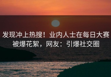 发现冲上热搜！业内人士在每日大赛被爆花絮，网友：引爆社交圈