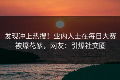 发现冲上热搜！业内人士在每日大赛被爆花絮，网友：引爆社交圈