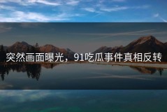 突然画面曝光，91吃瓜事件真相反转