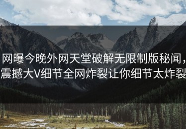 网曝今晚外网天堂破解无限制版秘闻，震撼大V细节全网炸裂让你细节太炸裂