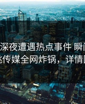 网红在深夜遭遇热点事件 瞬间沦陷，蜜桃传媒全网炸锅，详情围观