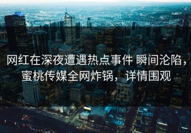 网红在深夜遭遇热点事件 瞬间沦陷，蜜桃传媒全网炸锅，详情围观