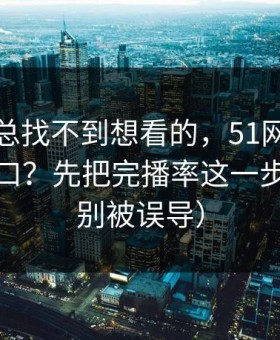 如果你总找不到想看的，51网网址想更对胃口？先把完播率这一步做对（别被误导）