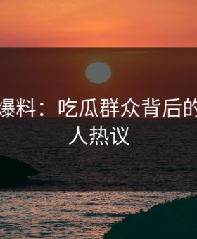 亲历者爆料：吃瓜群众背后的故事令人热议