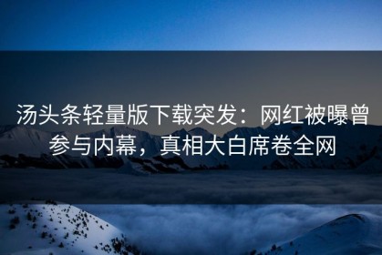 汤头条轻量版下载突发：网红被曝曾参与内幕，真相大白席卷全网