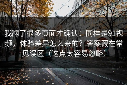 我翻了很多页面才确认：同样是91视频，体验差异怎么来的？答案藏在常见误区（这点太容易忽略）