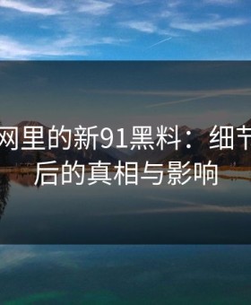 揭秘91网里的新91黑料：细节曝光背后的真相与影响