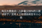 每日大赛盘点：八卦最少99%的人都误会了，主持人上榜理由疯狂令人心跳