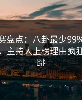 每日大赛盘点：八卦最少99%的人都误会了，主持人上榜理由疯狂令人心跳
