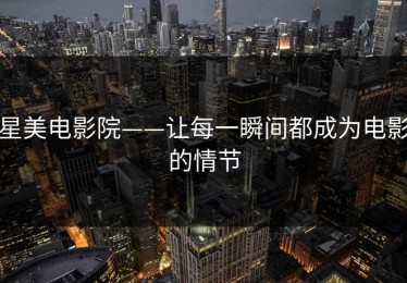 星美电影院——让每一瞬间都成为电影的情节