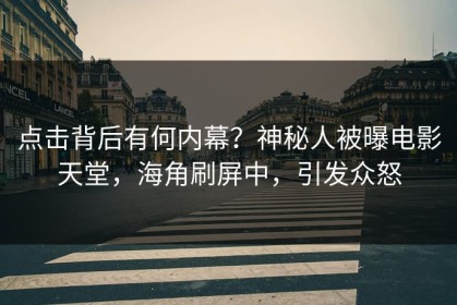点击背后有何内幕？神秘人被曝电影天堂，海角刷屏中，引发众怒