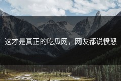 这才是真正的吃瓜网，网友都说愤怒