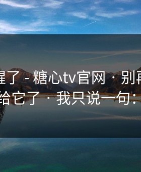 我被吓醒了 - 糖心tv官网 · 别再把好奇心交给它了 · 我只说一句：别点