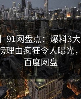 【爆料】91网盘点：爆料3大误区，主持人上榜理由疯狂令人曝光，91传媒百度网盘