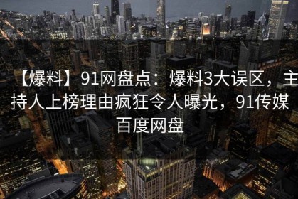 【爆料】91网盘点：爆料3大误区，主持人上榜理由疯狂令人曝光，91传媒百度网盘