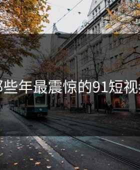 盘点那些年最震惊的91短视频瞬间