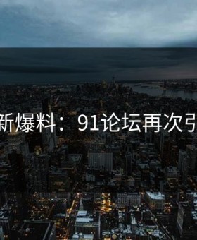 今日最新爆料：91论坛再次引爆舆论