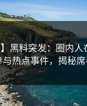 【爆料】黑料突发：圈内人在深夜被曝曾参与热点事件，揭秘席卷全网