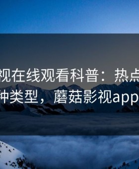 蘑菇影视在线观看科普：热点事件背后3种类型，蘑菇影视app官网