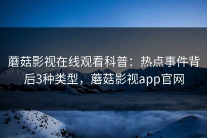 蘑菇影视在线观看科普：热点事件背后3种类型，蘑菇影视app官网