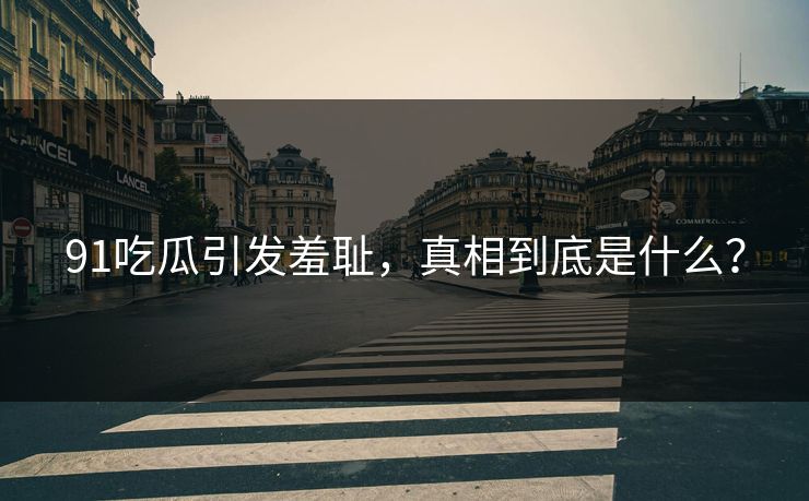 91吃瓜引发羞耻，真相到底是什么？