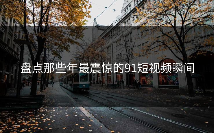 盘点那些年最震惊的91短视频瞬间