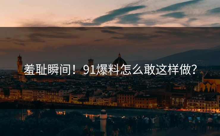 羞耻瞬间！91爆料怎么敢这样做？