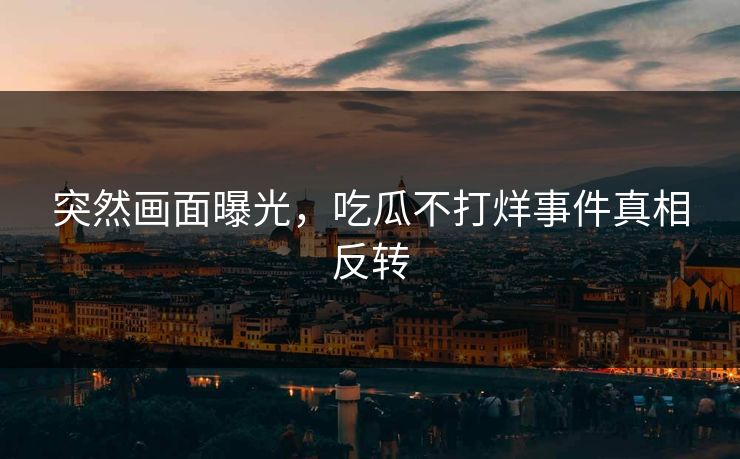 突然画面曝光，吃瓜不打烊事件真相反转