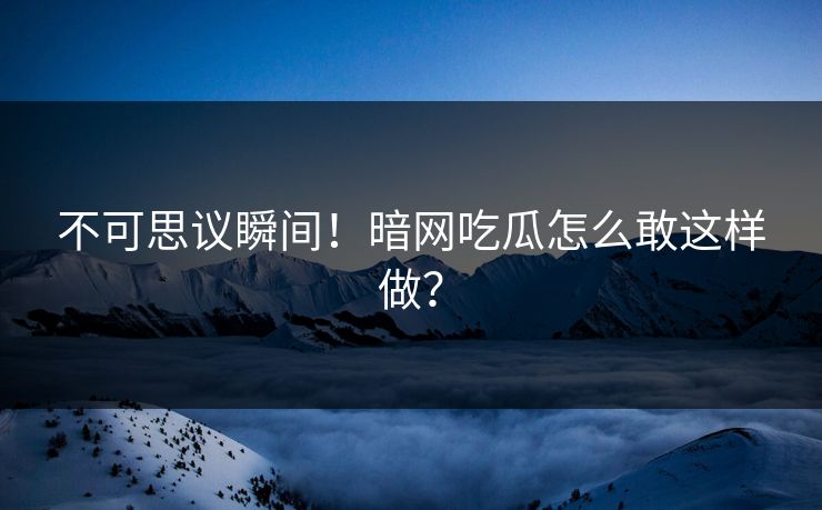 不可思议瞬间！暗网吃瓜怎么敢这样做？