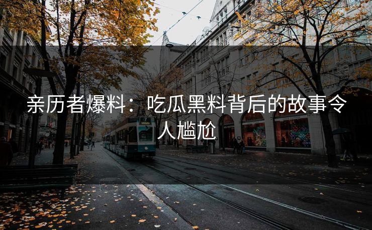亲历者爆料：吃瓜黑料背后的故事令人尴尬