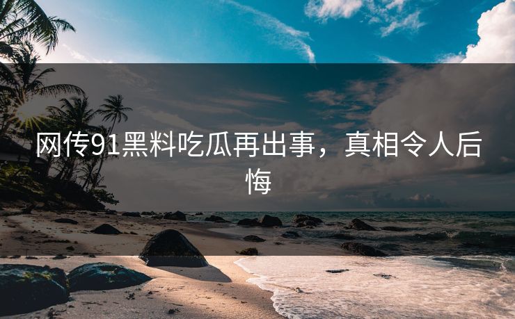 网传91黑料吃瓜再出事，真相令人后悔