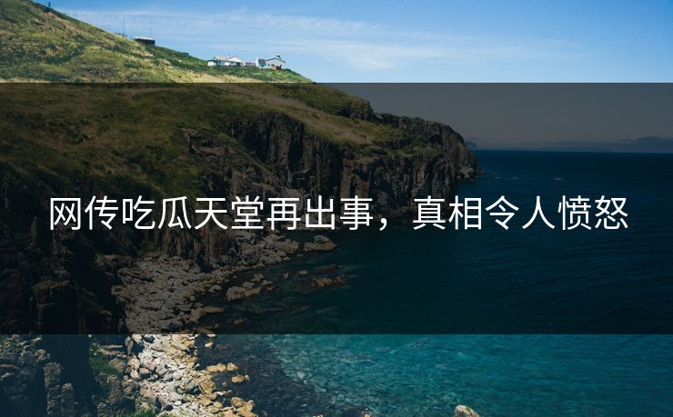网传吃瓜天堂再出事，真相令人愤怒