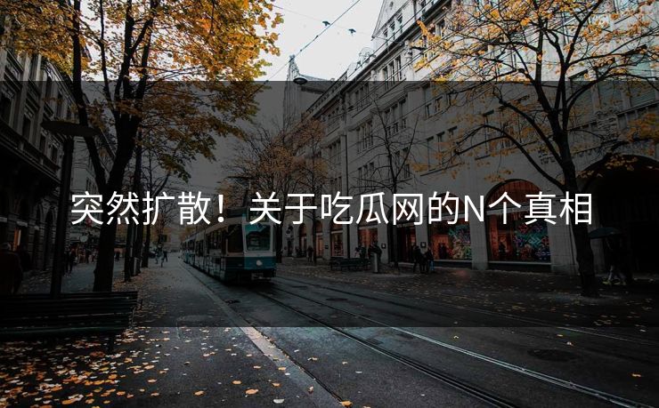 突然扩散！关于吃瓜网的N个真相