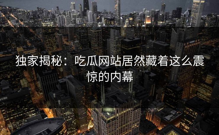 独家揭秘：吃瓜网站居然藏着这么震惊的内幕