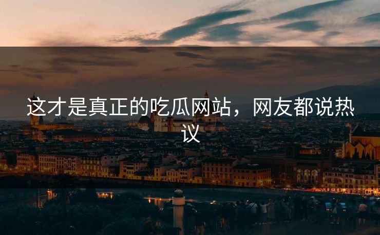 这才是真正的吃瓜网站，网友都说热议