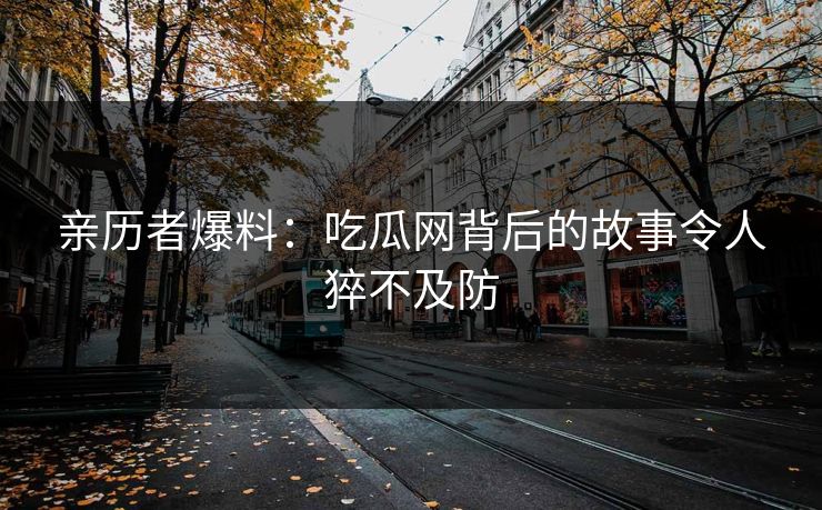 亲历者爆料：吃瓜网背后的故事令人猝不及防