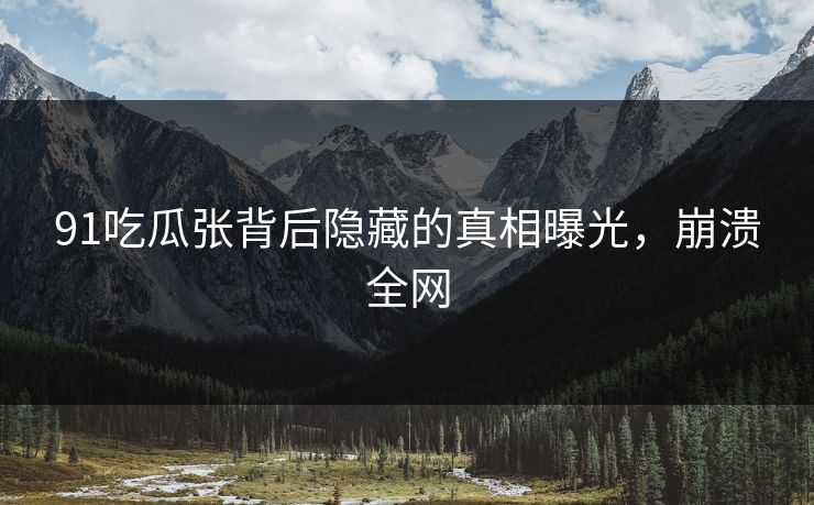 91吃瓜张背后隐藏的真相曝光，崩溃全网