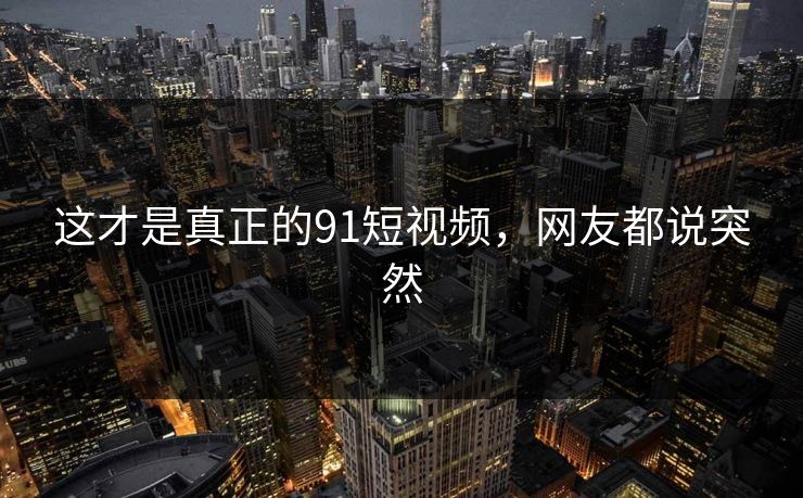 这才是真正的91短视频，网友都说突然