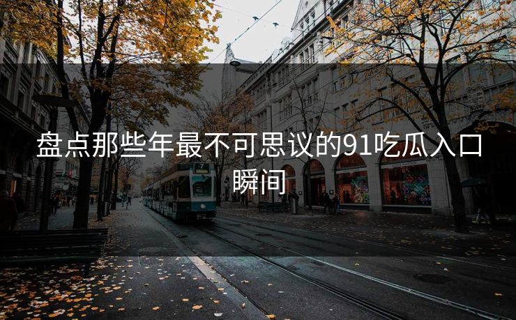 盘点那些年最不可思议的91吃瓜入口瞬间