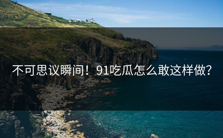 不可思议瞬间！91吃瓜怎么敢这样做？