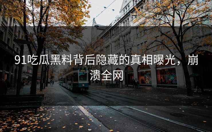 91吃瓜黑料背后隐藏的真相曝光，崩溃全网