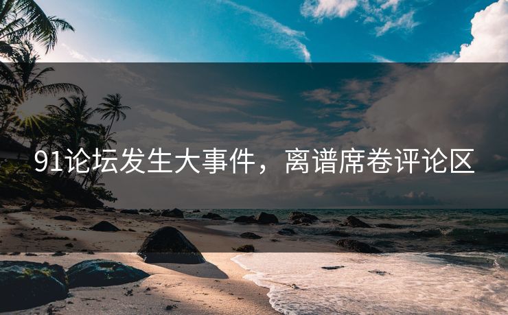 91论坛发生大事件，离谱席卷评论区