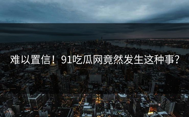 难以置信！91吃瓜网竟然发生这种事？
