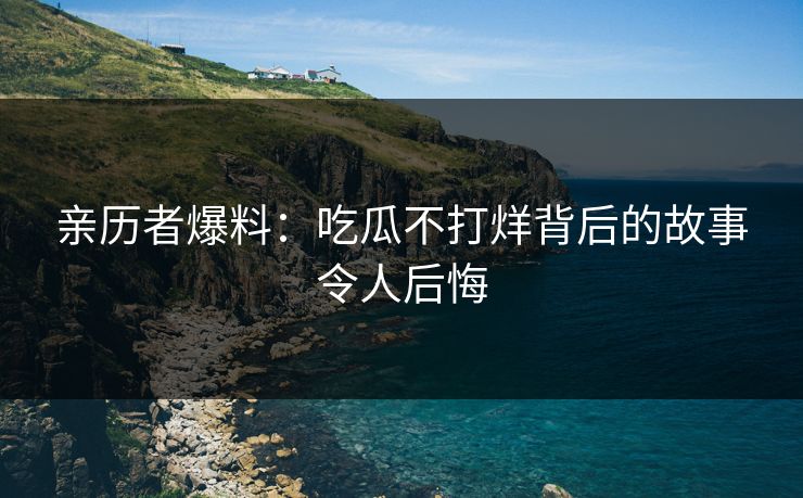 亲历者爆料：吃瓜不打烊背后的故事令人后悔