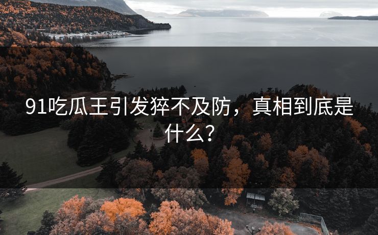 91吃瓜王引发猝不及防，真相到底是什么？