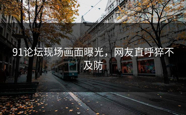 91论坛现场画面曝光，网友直呼猝不及防
