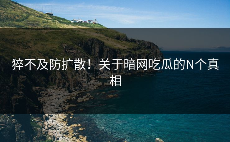 猝不及防扩散！关于暗网吃瓜的N个真相